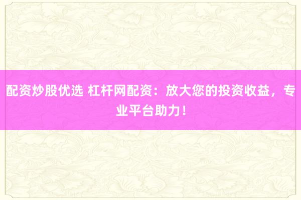 配资炒股优选 杠杆网配资：放大您的投资收益，专业平台助力！