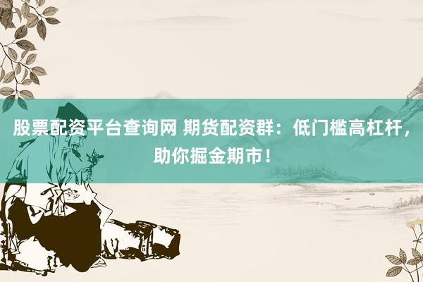 股票配资平台查询网 期货配资群：低门槛高杠杆，助你掘金期市！