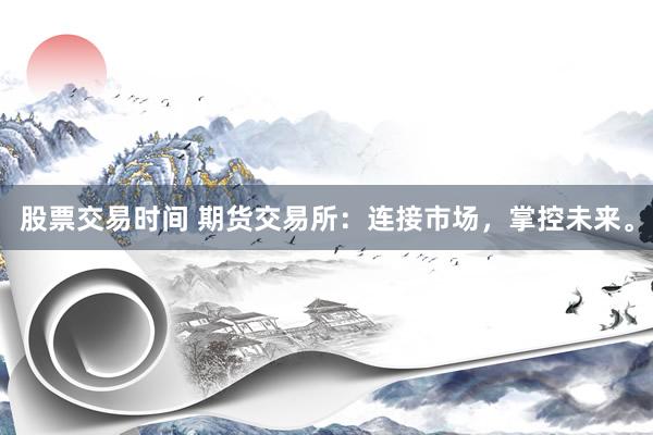 股票交易时间 期货交易所：连接市场，掌控未来。