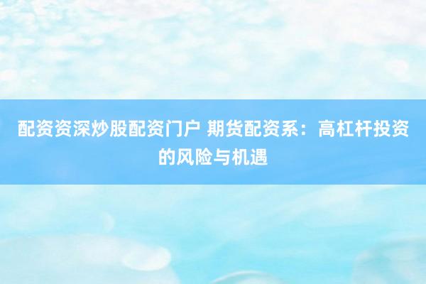 配资资深炒股配资门户 期货配资系：高杠杆投资的风险与机遇