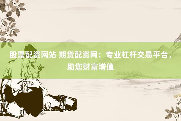 股票配资网站 期货配资网：专业杠杆交易平台，助您财富增值