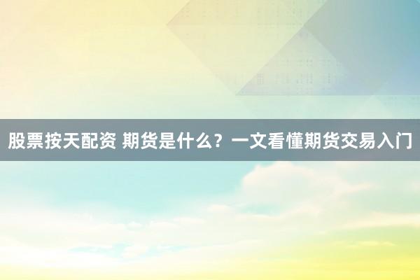 股票按天配资 期货是什么？一文看懂期货交易入门