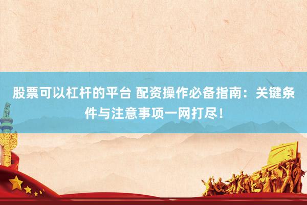 股票可以杠杆的平台 配资操作必备指南：关键条件与注意事项一网打尽！