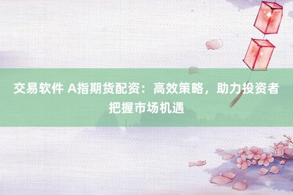交易软件 A指期货配资：高效策略，助力投资者把握市场机遇