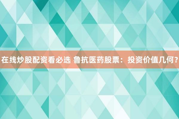 在线炒股配资看必选 鲁抗医药股票：投资价值几何？