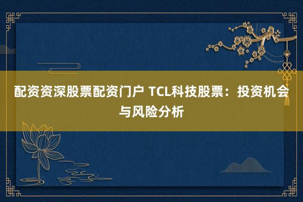 配资资深股票配资门户 TCL科技股票：投资机会与风险分析