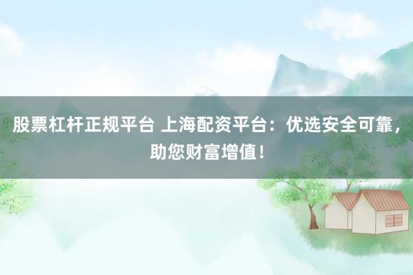 股票杠杆正规平台 上海配资平台：优选安全可靠，助您财富增值！