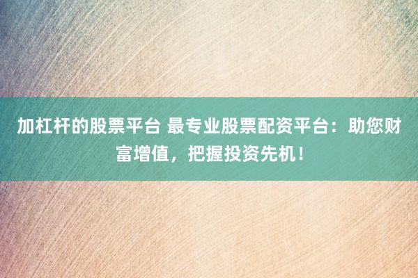 加杠杆的股票平台 最专业股票配资平台：助您财富增值，把握投资先机！
