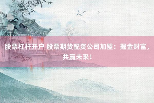 股票杠杆开户 股票期货配资公司加盟：掘金财富，共赢未来！