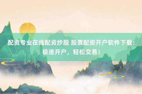 配资专业在线配资炒股 股票配资开户软件下载：极速开户，轻松交易！