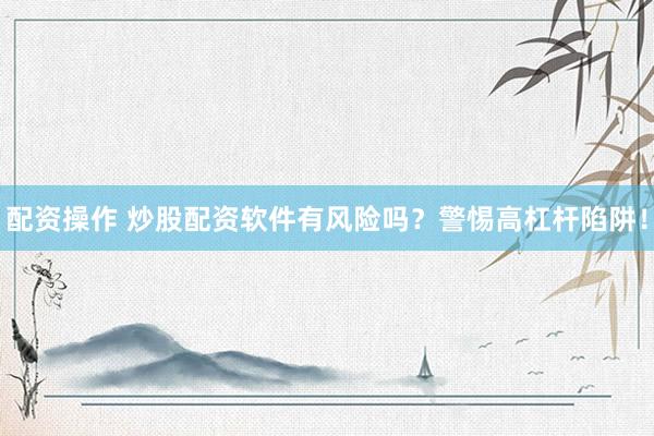 配资操作 炒股配资软件有风险吗？警惕高杠杆陷阱！