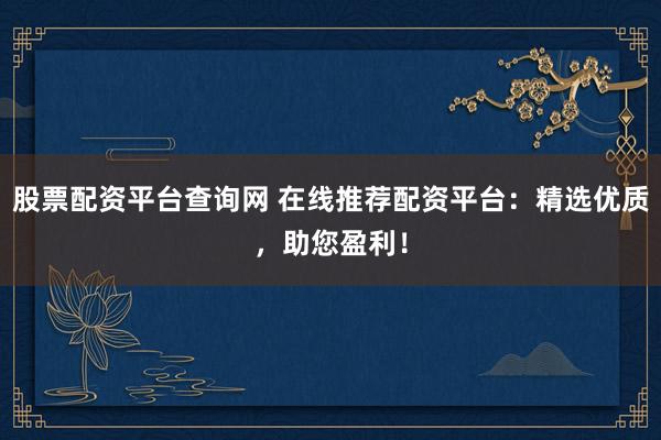 股票配资平台查询网 在线推荐配资平台：精选优质，助您盈利！