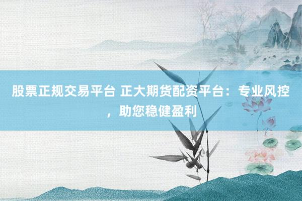 股票正规交易平台 正大期货配资平台：专业风控，助您稳健盈利