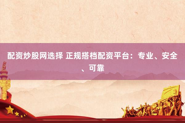 配资炒股网选择 正规搭档配资平台：专业、安全、可靠