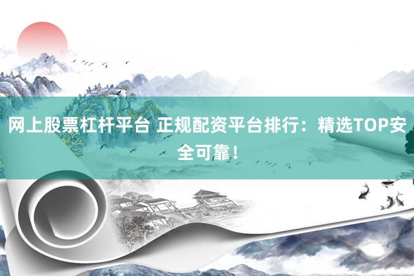 网上股票杠杆平台 正规配资平台排行：精选TOP安全可靠！