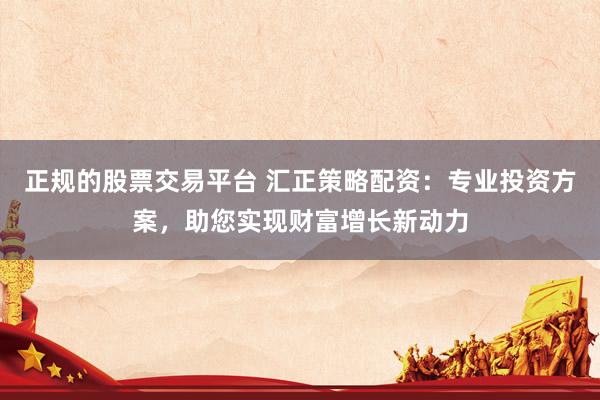 正规的股票交易平台 汇正策略配资：专业投资方案，助您实现财富增长新动力