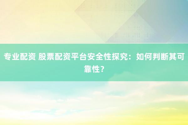 专业配资 股票配资平台安全性探究：如何判断其可靠性？