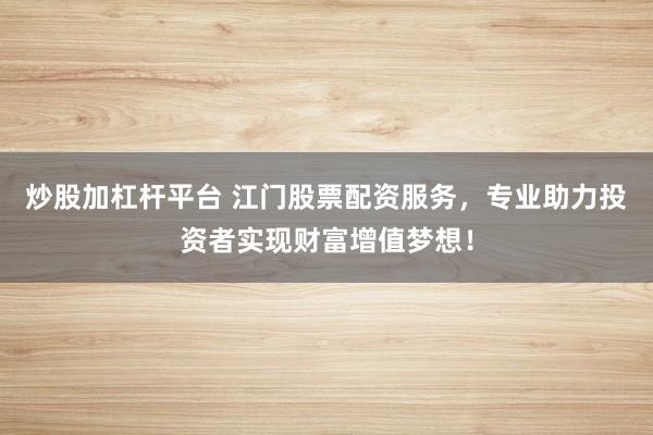 炒股加杠杆平台 江门股票配资服务，专业助力投资者实现财富增值梦想！