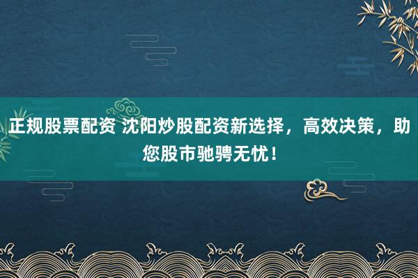 正规股票配资 沈阳炒股配资新选择，高效决策，助您股市驰骋无忧！