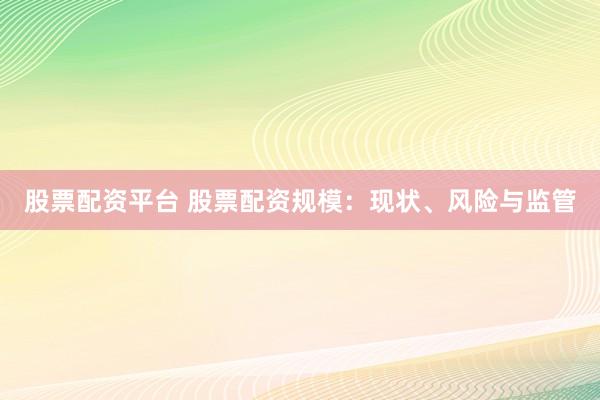 股票配资平台 股票配资规模：现状、风险与监管