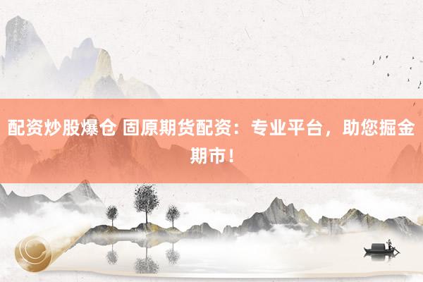 配资炒股爆仓 固原期货配资：专业平台，助您掘金期市！