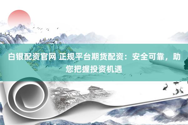 白银配资官网 正规平台期货配资：安全可靠，助您把握投资机遇