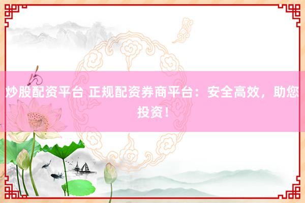 炒股配资平台 正规配资券商平台：安全高效，助您投资！