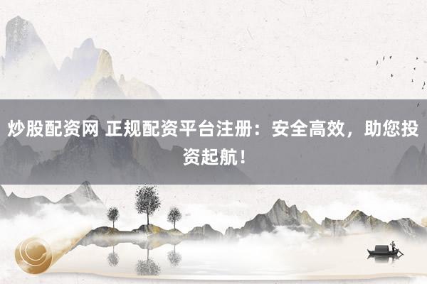 炒股配资网 正规配资平台注册：安全高效，助您投资起航！