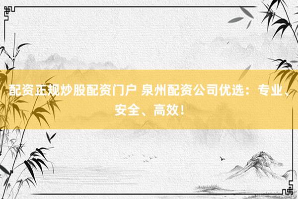 配资正规炒股配资门户 泉州配资公司优选：专业、安全、高效！