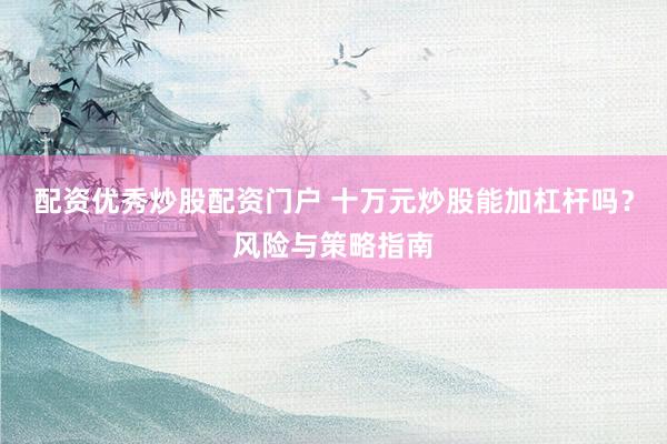 配资优秀炒股配资门户 十万元炒股能加杠杆吗？风险与策略指南