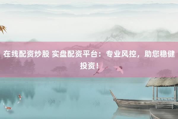 在线配资炒股 实盘配资平台：专业风控，助您稳健投资！