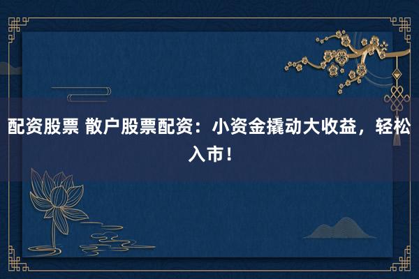 配资股票 散户股票配资：小资金撬动大收益，轻松入市！