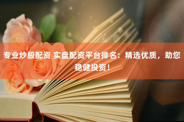 专业炒股配资 实盘配资平台排名：精选优质，助您稳健投资！