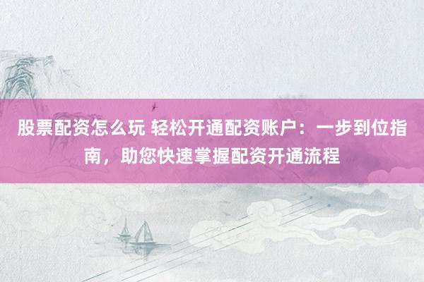 股票配资怎么玩 轻松开通配资账户：一步到位指南，助您快速掌握配资开通流程