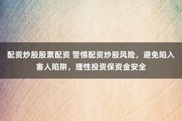 配资炒股股票配资 警惕配资炒股风险，避免陷入害人陷阱，理性投资保资金安全