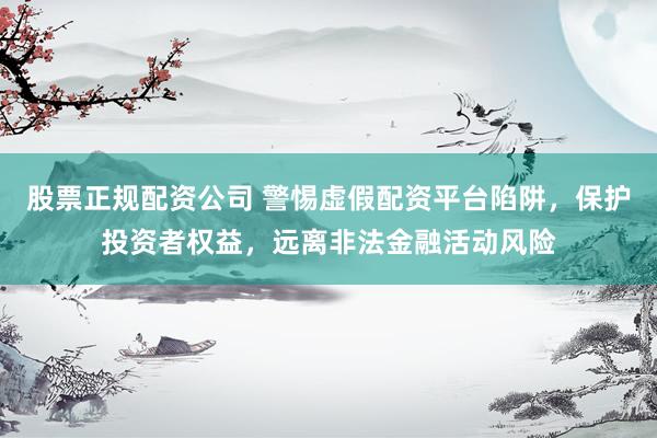 股票正规配资公司 警惕虚假配资平台陷阱，保护投资者权益，远离非法金融活动风险