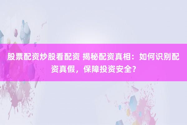 股票配资炒股看配资 揭秘配资真相：如何识别配资真假，保障投资安全？