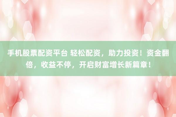 手机股票配资平台 轻松配资，助力投资！资金翻倍，收益不停，开启财富增长新篇章！