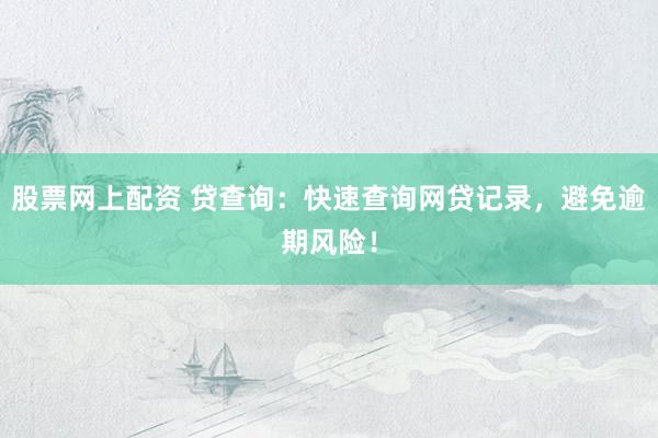 股票网上配资 贷查询：快速查询网贷记录，避免逾期风险！