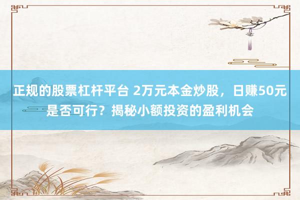 正规的股票杠杆平台 2万元本金炒股，日赚50元是否可行？揭秘小额投资的盈利机会