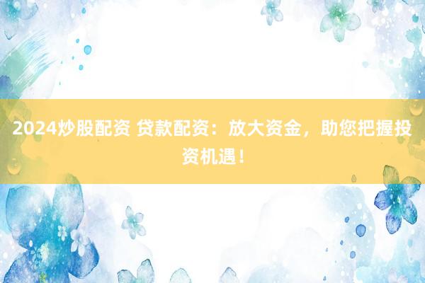 2024炒股配资 贷款配资：放大资金，助您把握投资机遇！