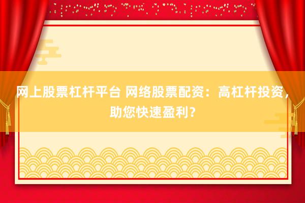 网上股票杠杆平台 网络股票配资：高杠杆投资，助您快速盈利？