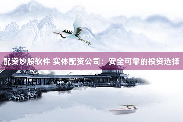 配资炒股软件 实体配资公司：安全可靠的投资选择