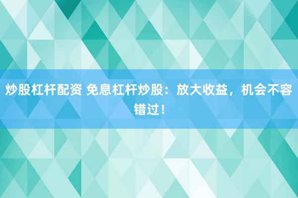 炒股杠杆配资 免息杠杆炒股：放大收益，机会不容错过！