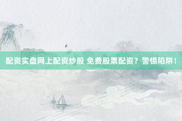 配资实盘网上配资炒股 免费股票配资？警惕陷阱！