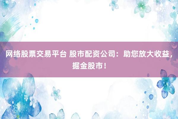 网络股票交易平台 股市配资公司：助您放大收益，掘金股市！