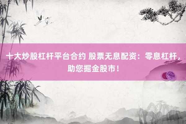 十大炒股杠杆平台合约 股票无息配资：零息杠杆，助您掘金股市！