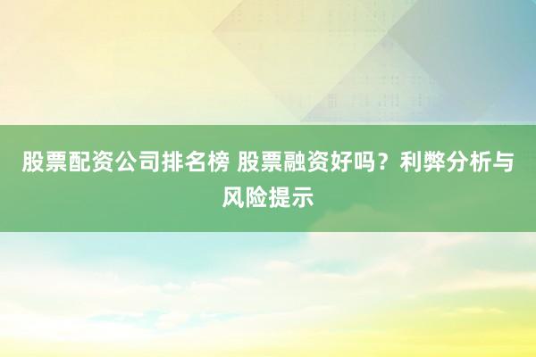 股票配资公司排名榜 股票融资好吗？利弊分析与风险提示