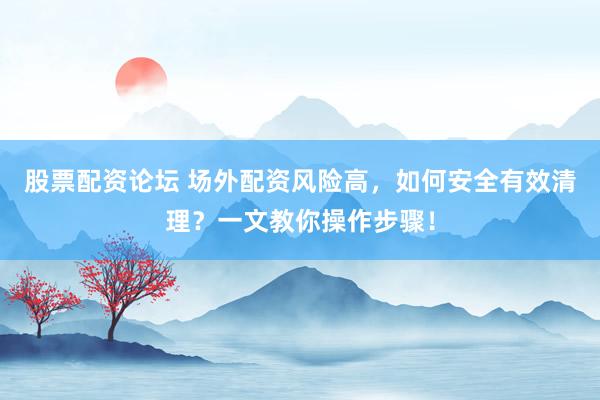 股票配资论坛 场外配资风险高，如何安全有效清理？一文教你操作步骤！