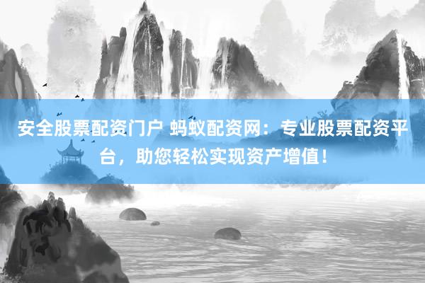 安全股票配资门户 蚂蚁配资网：专业股票配资平台，助您轻松实现资产增值！